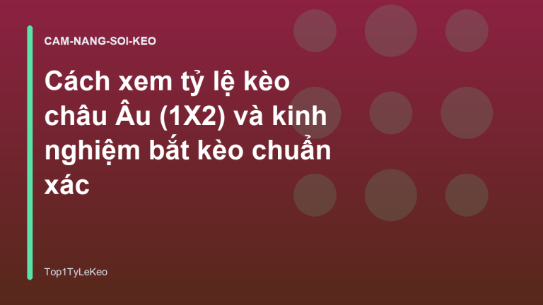 Cách xem tỷ lệ kèo châu Âu (1X2) và kinh nghiệm bắt kèo chuẩn xác
