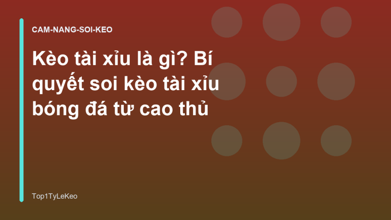 Kèo tài xỉu là gì? Bí quyết soi kèo tài xỉu bóng đá từ cao thủ