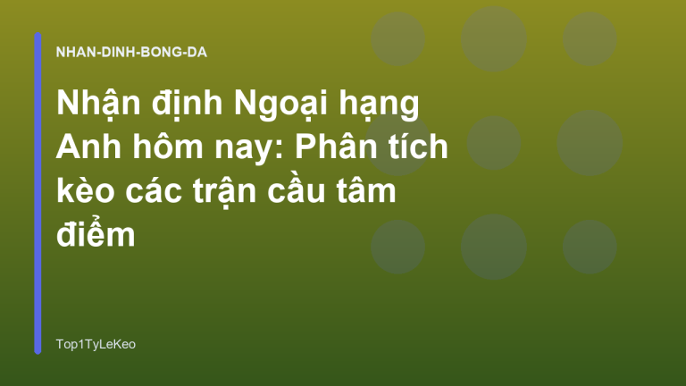 Nhận định Ngoại hạng Anh hôm nay: Phân tích kèo các trận cầu tâm điểm