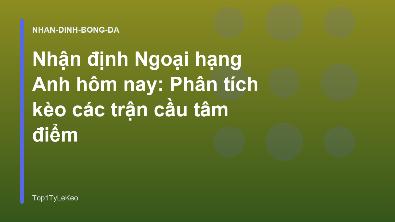 Nhận định Ngoại hạng Anh hôm nay: Phân tích kèo các trận cầu tâm điểm