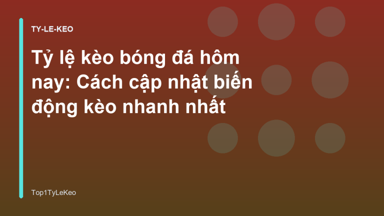 Tỷ lệ kèo bóng đá hôm nay: Cách cập nhật biến động kèo nhanh nhất